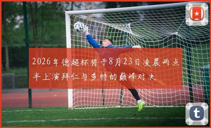 2026年德超杯将于8月23日凌晨两点半上演拜仁与多特的巅峰对决