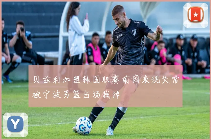 贝兹利加盟韩国联赛前因表现失常被宁波男篮当场裁掉