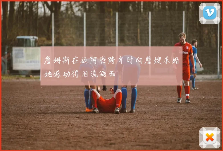 詹姆斯在迈阿密跨年时向詹嫂求婚她感动得泪流满面
