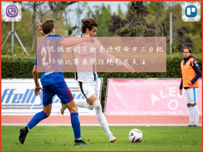 克尼佩尔创下新秀连续命中三分纪录16场比赛表现惊艳引发关注
