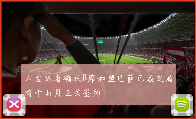 六台记者确认B席加盟巴萨已成定局将于七月正式签约