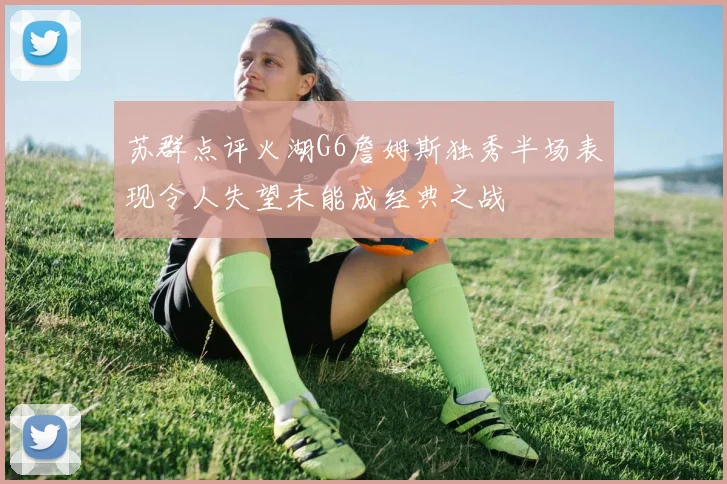 苏群点评火湖G6詹姆斯独秀半场表现令人失望未能成经典之战