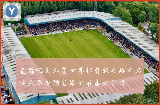 直播吧美加墨世界杯晋级之路开启快来参与预言家们准备好了吗