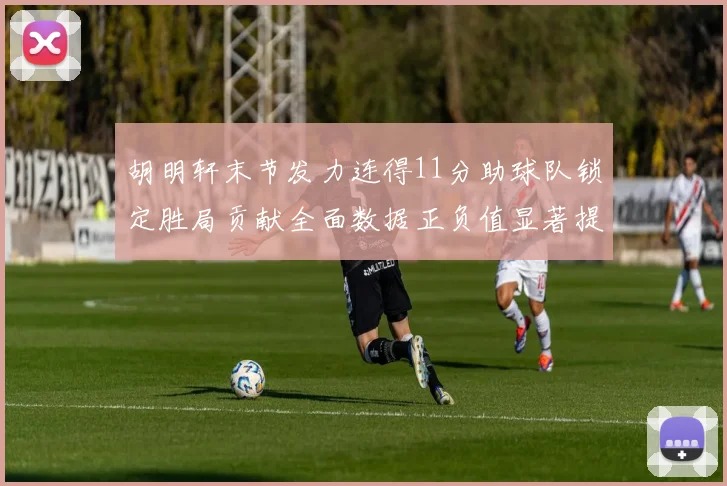 胡明轩末节发力连得11分助球队锁定胜局贡献全面数据正负值显著提升