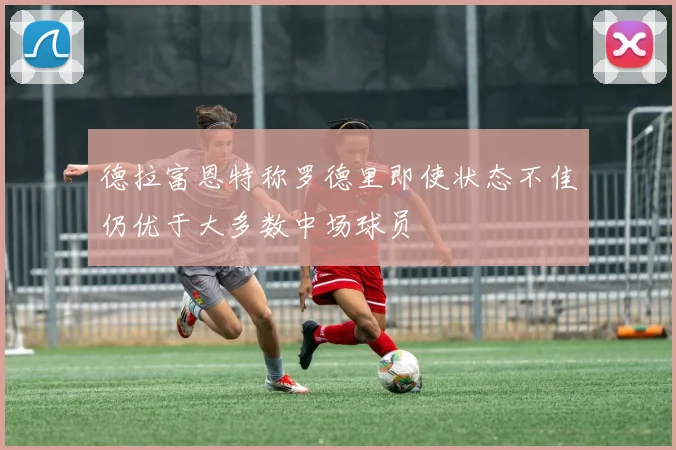 德拉富恩特称罗德里即使状态不佳仍优于大多数中场球员