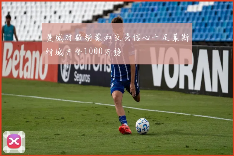 曼城对截胡蒙加交易信心十足莱斯特城开价1000万镑