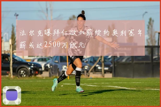 法尔克曝拜仁欲加薪续约奥利塞年薪或达2500万欧元