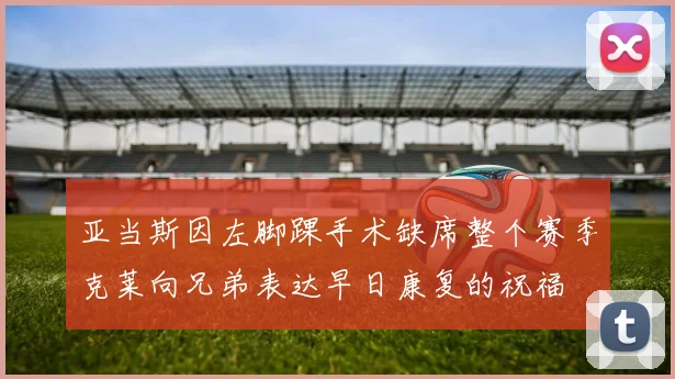亚当斯因左脚踝手术缺席整个赛季克莱向兄弟表达早日康复的祝福