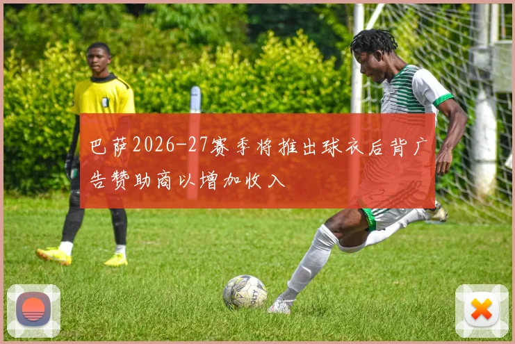 巴萨2026-27赛季将推出球衣后背广告赞助商以增加收入