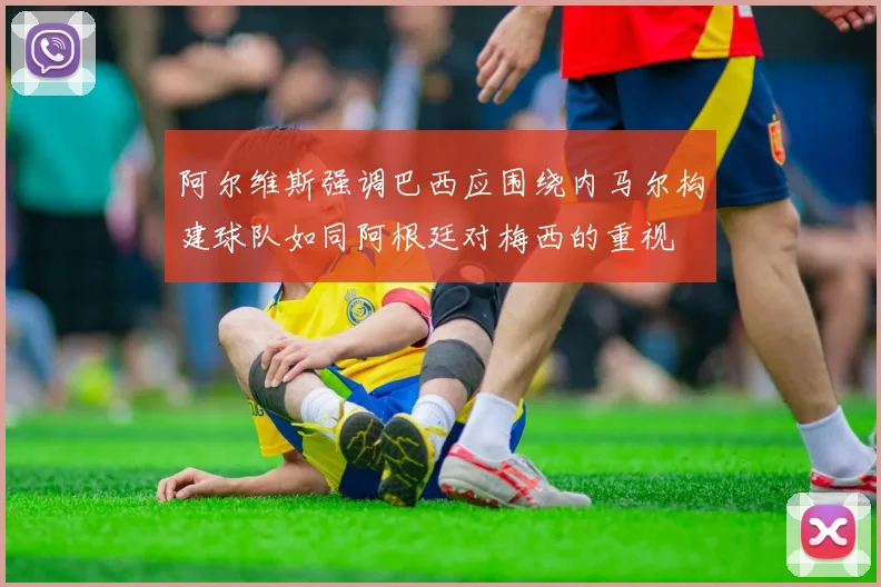 阿尔维斯强调巴西应围绕内马尔构建球队如同阿根廷对梅西的重视