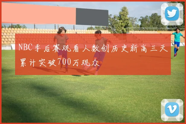 NBC季后赛观看人数创历史新高三天累计突破700万观众
