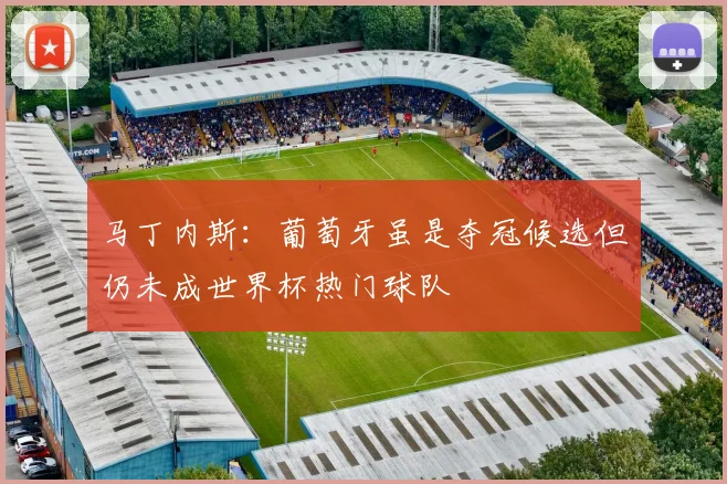 马丁内斯：葡萄牙虽是夺冠候选但仍未成世界杯热门球队