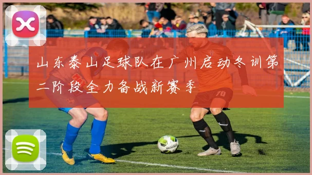 山东泰山足球队在广州启动冬训第二阶段全力备战新赛季
