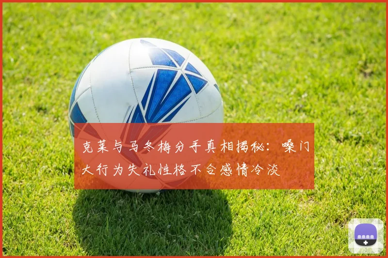 克莱与马冬梅分手真相揭秘：嗓门大行为失礼性格不合感情冷淡