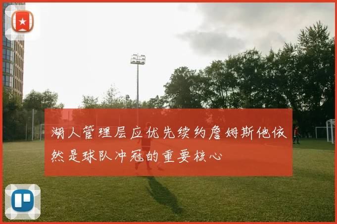 湖人管理层应优先续约詹姆斯他依然是球队冲冠的重要核心