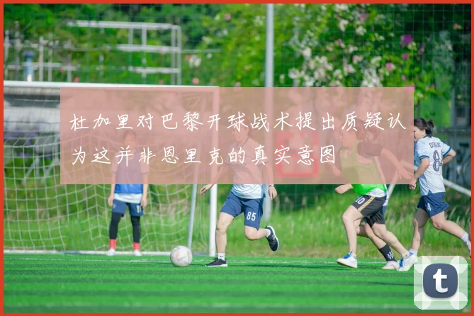 杜加里对巴黎开球战术提出质疑认为这并非恩里克的真实意图