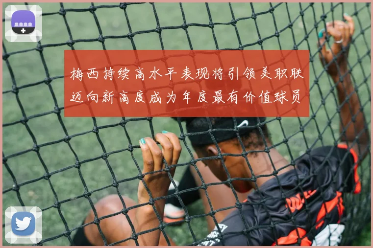 梅西持续高水平表现将引领美职联迈向新高度成为年度最有价值球员