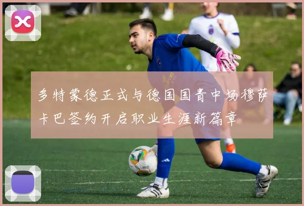 多特蒙德正式与德国国青中场穆萨卡巴签约开启职业生涯新篇章