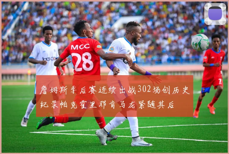 詹姆斯季后赛连续出战302场创历史纪录帕克霍里邓肯马龙紧随其后
