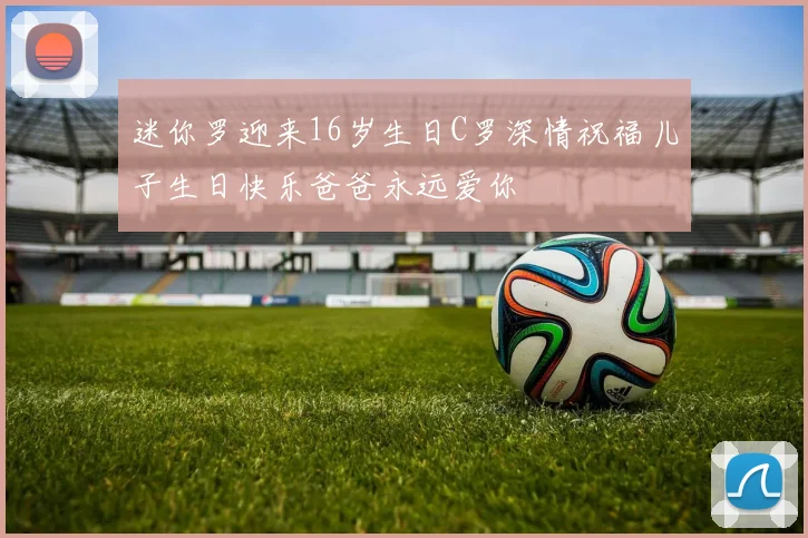 迷你罗迎来16岁生日C罗深情祝福儿子生日快乐爸爸永远爱你