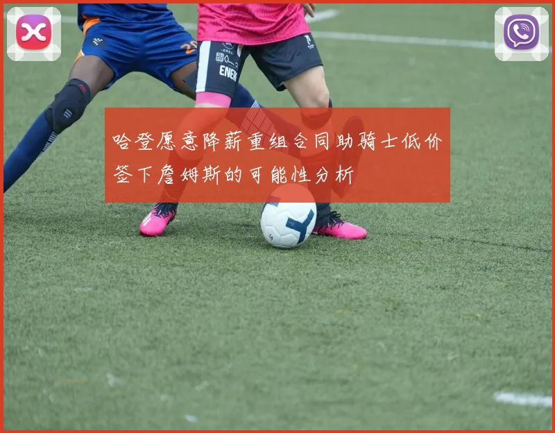 哈登愿意降薪重组合同助骑士低价签下詹姆斯的可能性分析