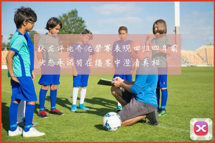 狄龙评论乔治禁赛表现回归四年前状态承诺将在播客中澄清真相