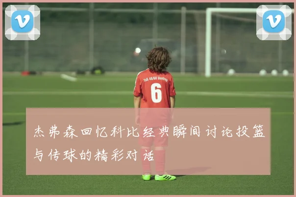 杰弗森回忆科比经典瞬间讨论投篮与传球的精彩对话