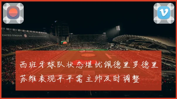 西班牙球队状态堪忧佩德里罗德里苏维表现平平需主帅及时调整