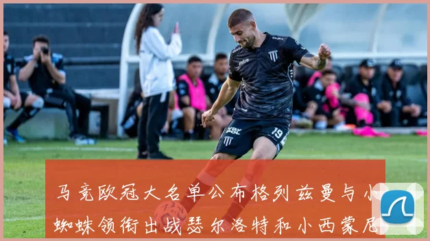 马竞欧冠大名单公布格列兹曼与小蜘蛛领衔出战瑟尔洛特和小西蒙尼在列