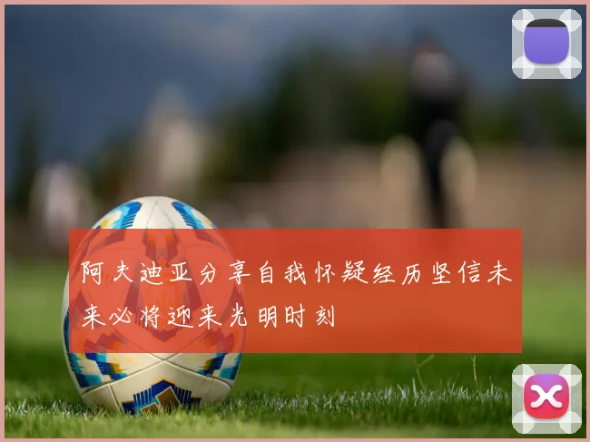 阿夫迪亚分享自我怀疑经历坚信未来必将迎来光明时刻