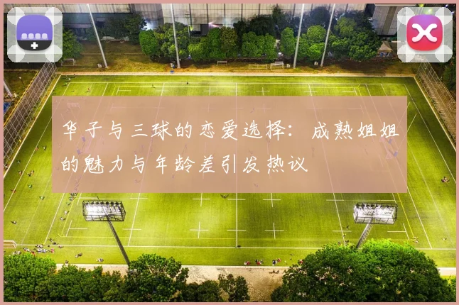 华子与三球的恋爱选择：成熟姐姐的魅力与年龄差引发热议
