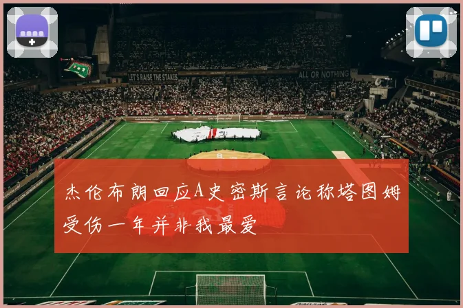 杰伦布朗回应A史密斯言论称塔图姆受伤一年并非我最爱