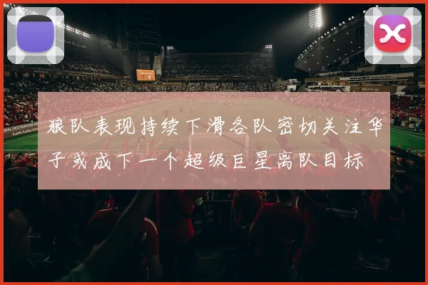 狼队表现持续下滑各队密切关注华子或成下一个超级巨星离队目标