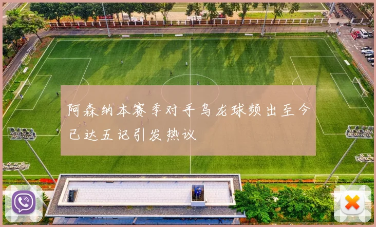 阿森纳本赛季对手乌龙球频出至今已达五记引发热议