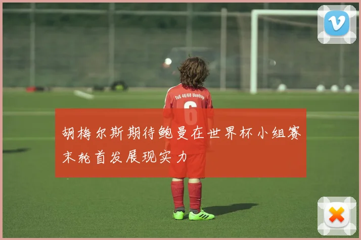 胡梅尔斯期待鲍曼在世界杯小组赛末轮首发展现实力