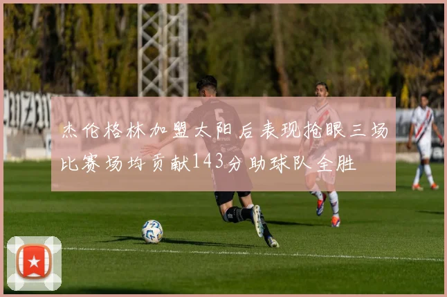 杰伦格林加盟太阳后表现抢眼三场比赛场均贡献143分助球队全胜